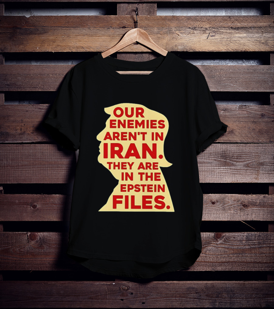 Our Enemies Aren't In Iran They Are In The Epstein Files Donald Trump T-Shirt