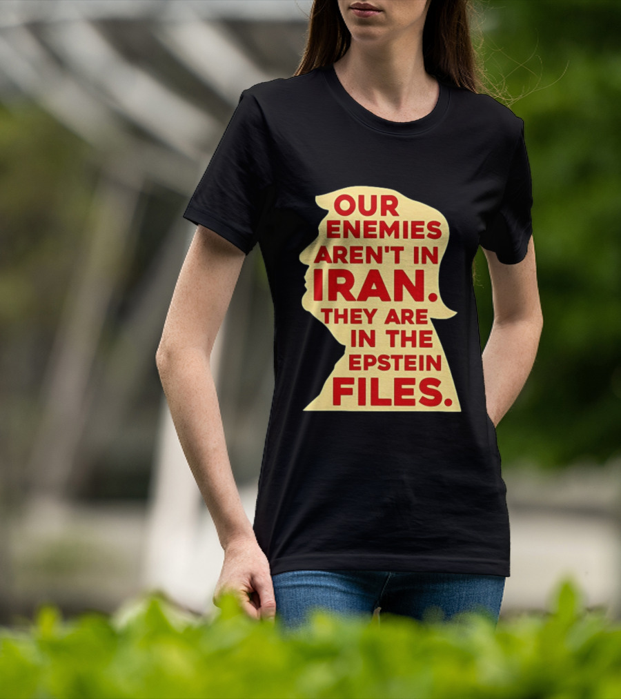 Our Enemies Aren't In Iran They Are In The Epstein Files Donald Trump T-Shirt