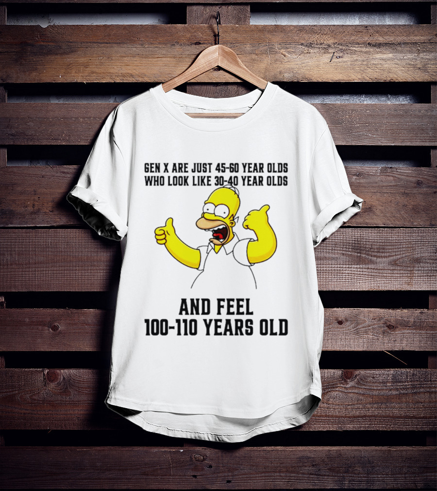 Gen X Are Just 45 60 Year Olds Who Look Like 30 40 Year Olds And Feel 100 110 Years Old T-Shirt