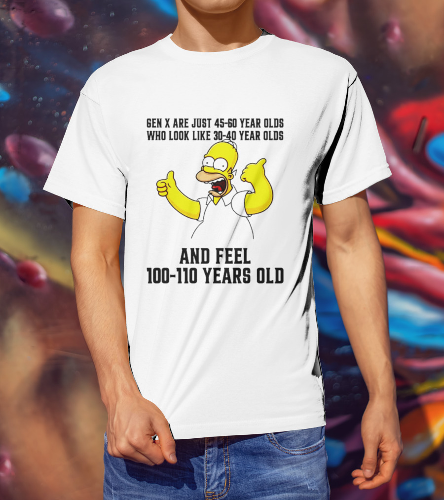 Gen X Are Just 45 60 Year Olds Who Look Like 30 40 Year Olds And Feel 100 110 Years Old T-Shirt