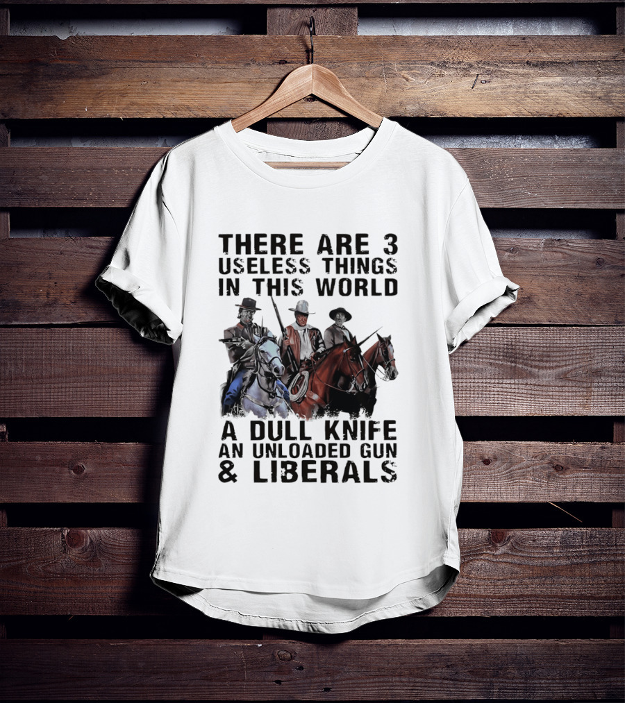 There Are 3 Useless Things In This World A Dull Knife An Unloaded Gun & Liberals With Cowboys On Horses T-Shirt