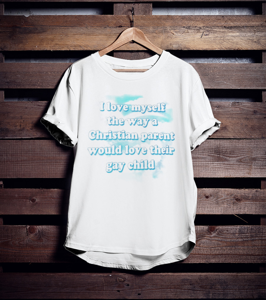 I Love Myself The Way A Christian Parent Would Love Their Gay Child T-Shirt