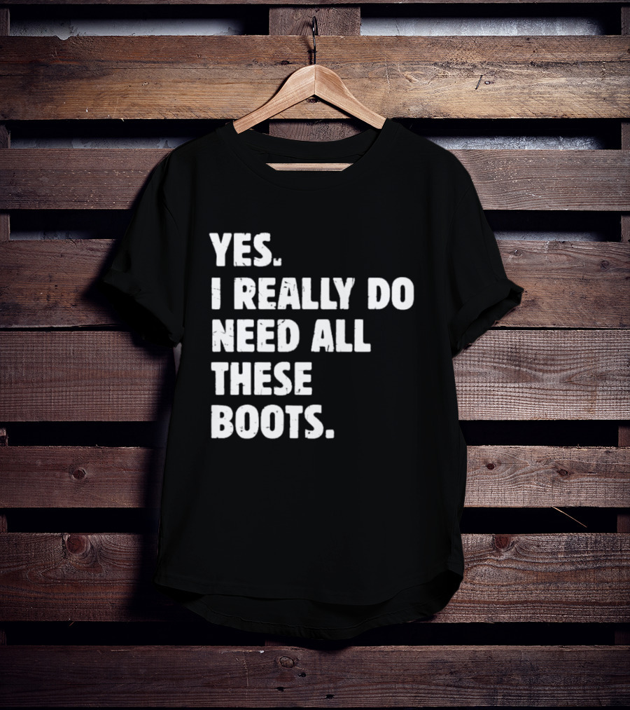 Yes I Really Do Need All These Boots Fun Fashion T-Shirt