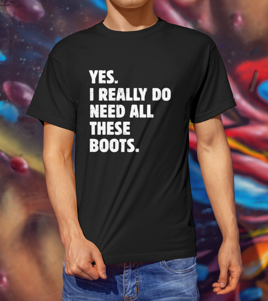 Yes I Really Do Need All These Boots Fun Fashion T-Shirt