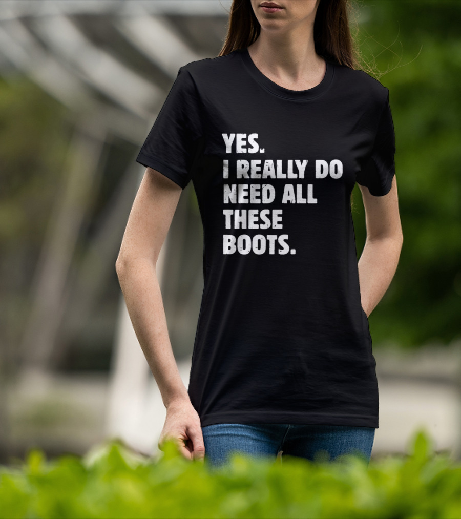 Yes I Really Do Need All These Boots Fun Fashion T-Shirt