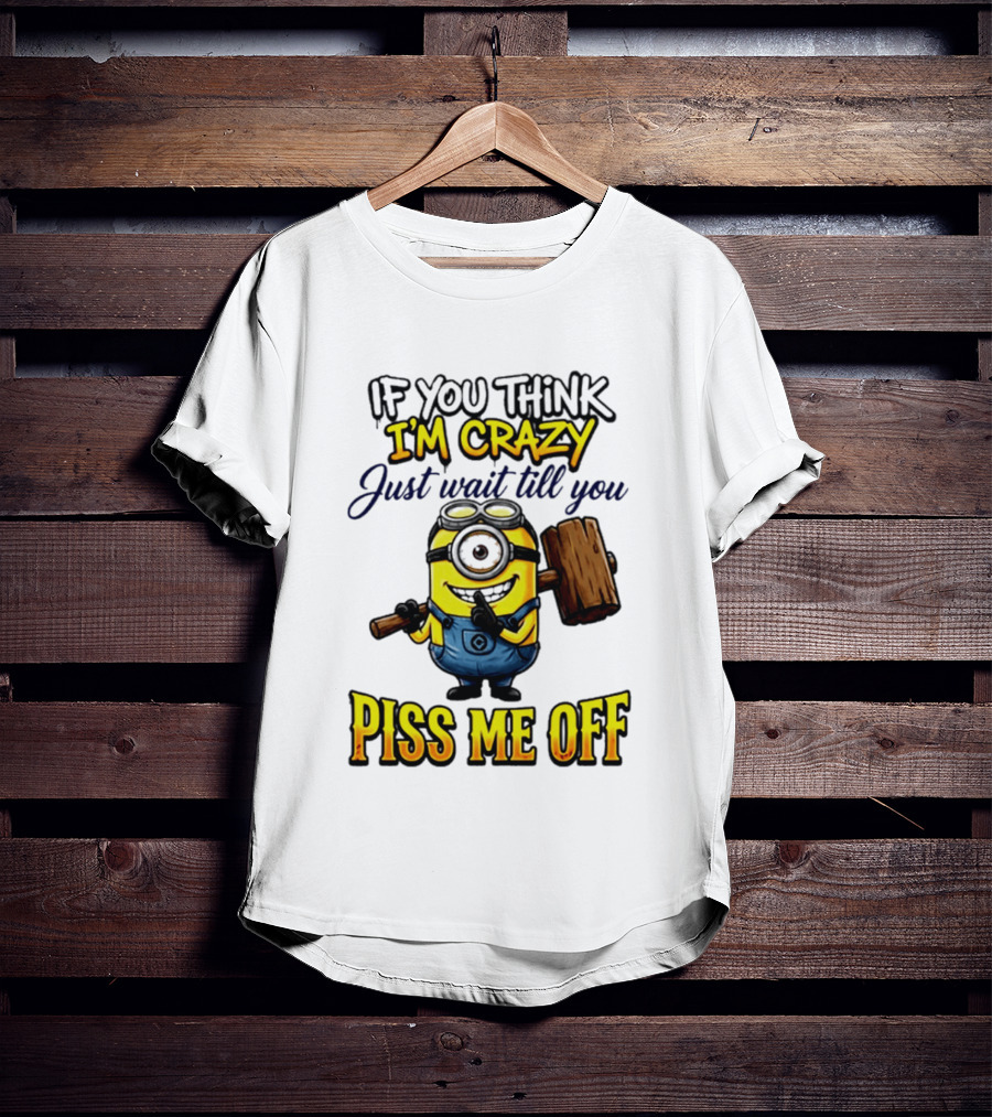 If You Think I'm Crazy Just Wait Till You Piss Me Off Minion T-Shirt