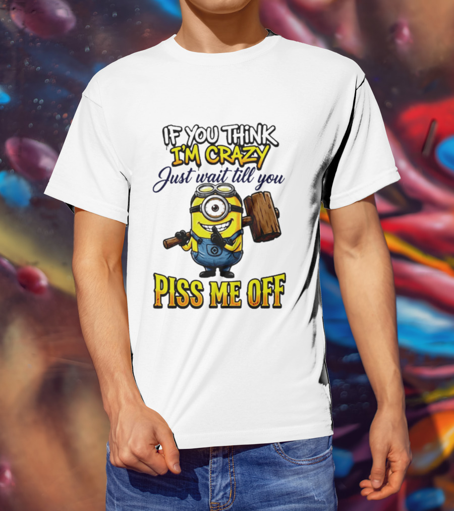 If You Think I'm Crazy Just Wait Till You Piss Me Off Minion T-Shirt