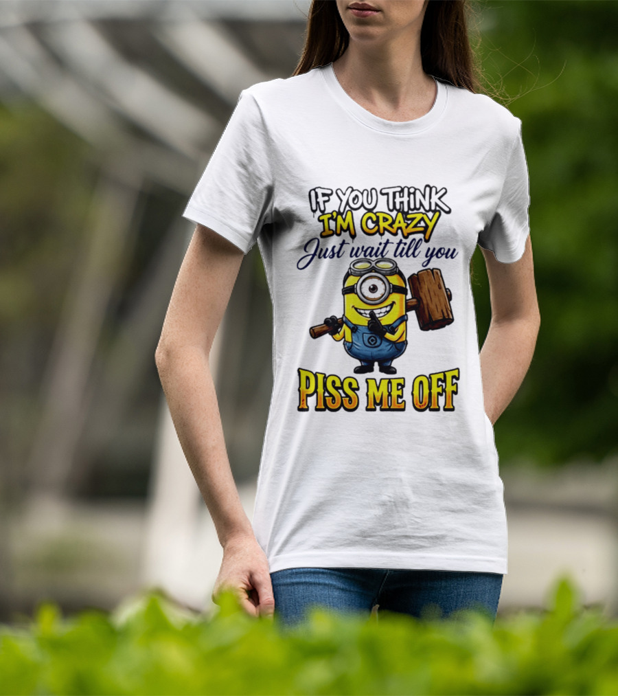If You Think I'm Crazy Just Wait Till You Piss Me Off Minion T-Shirt