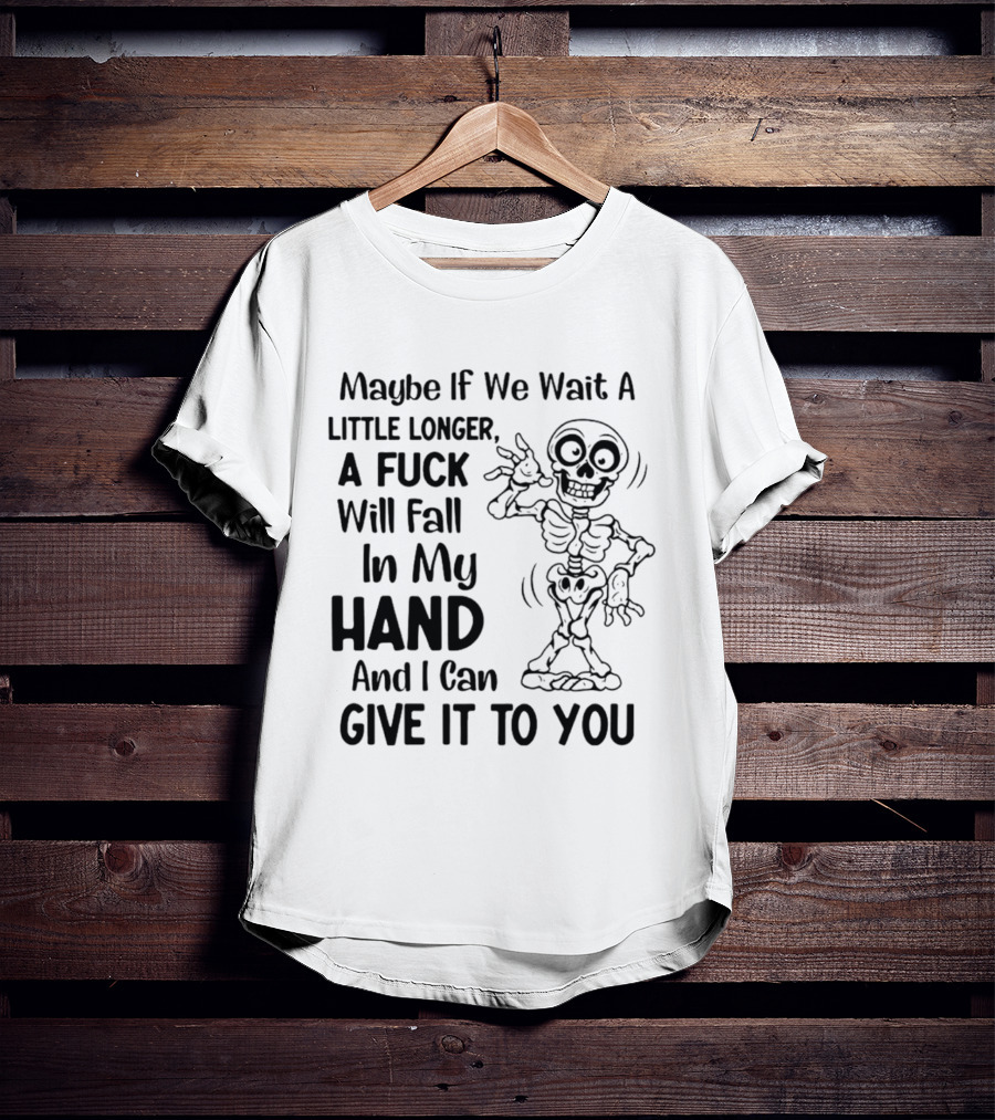 Maybe If We Wait A Little Longer A Fuck Will Fall In My Hand And I Can Give It To You Skeleton T-Shirt