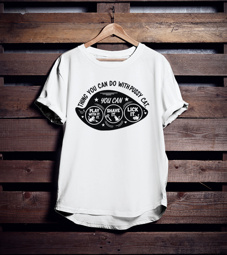 Thing You Can Do With Pussy Cat You Can Play With It Shave It Lick It T-Shirt