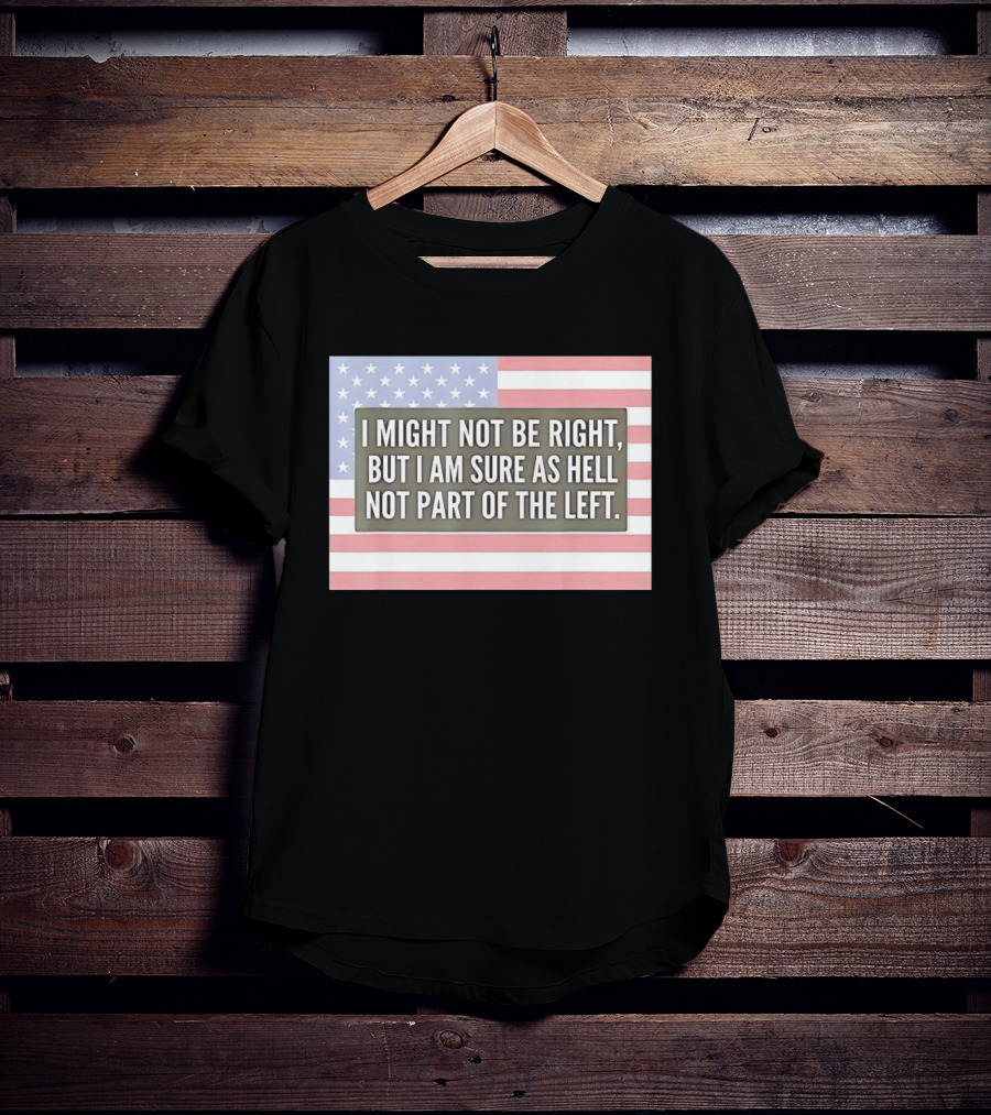 I Might Not Be Right But I Am Sure As Hell Not Part Of The Left American Flag T-Shirt