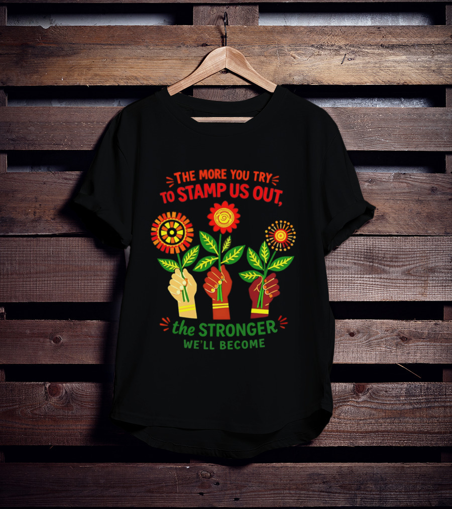 The More You Try To Stamp Us Out The Stronger We'll Become Flowers And Fists T-Shirt