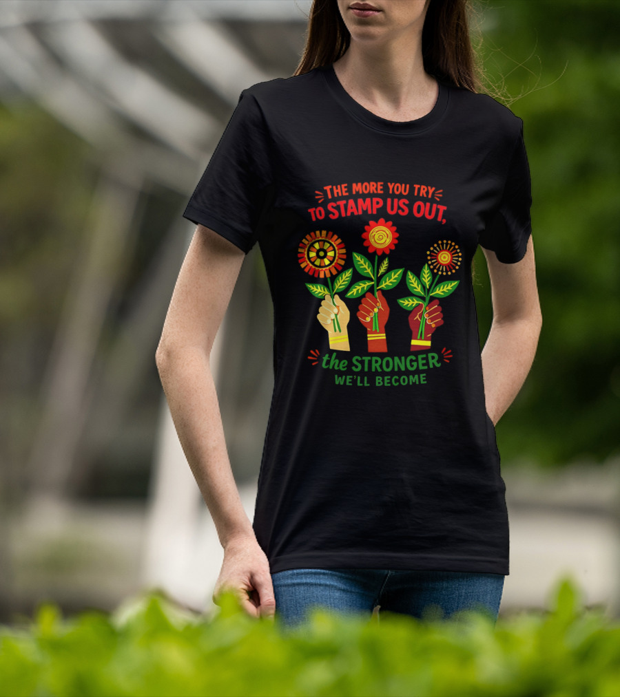 The More You Try To Stamp Us Out The Stronger We'll Become Flowers And Fists T-Shirt