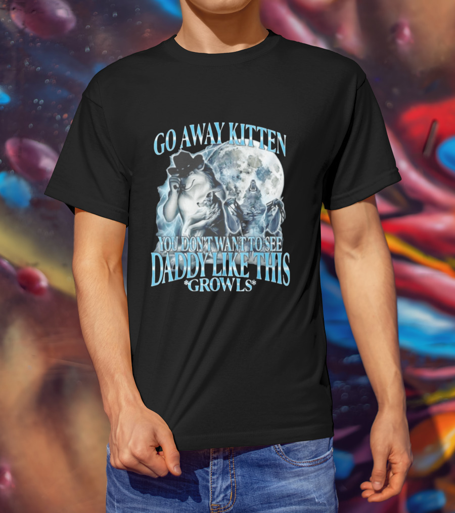 Go Away Kitten You Don't Want To See Daddy Like This Growls Wolf T-Shirt