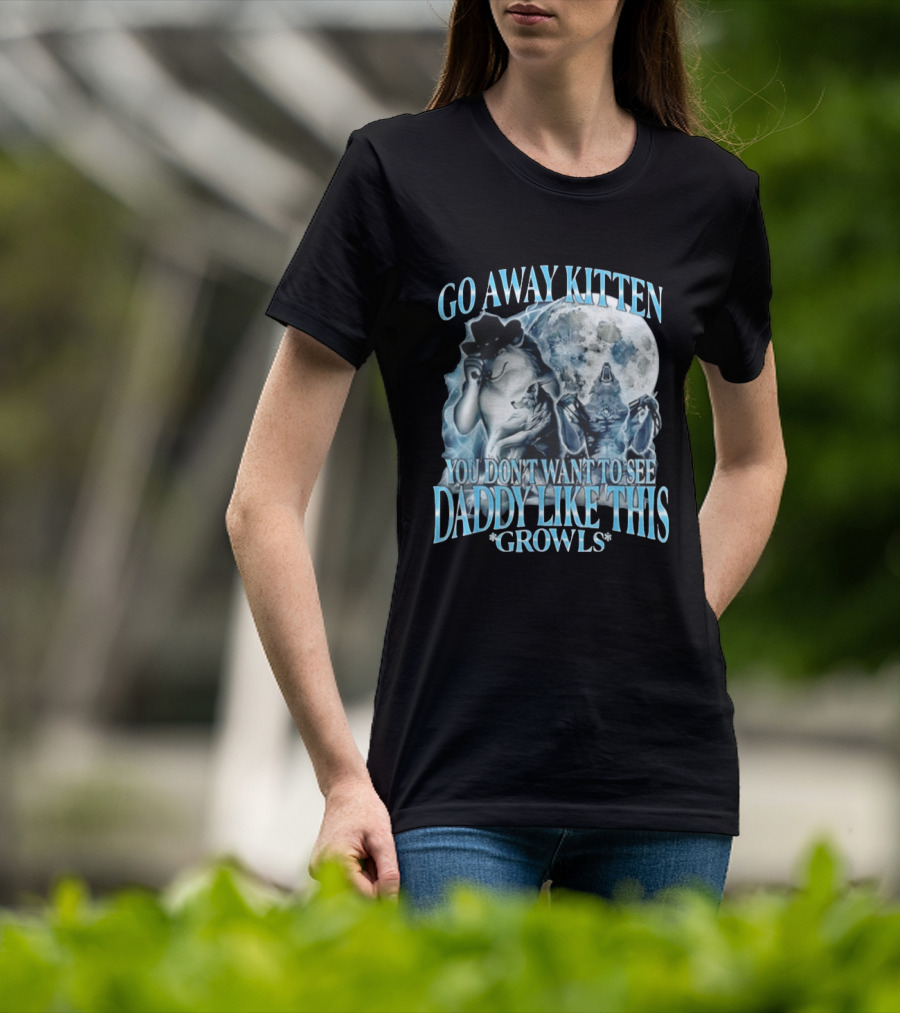 Go Away Kitten You Don't Want To See Daddy Like This Growls Wolf T-Shirt