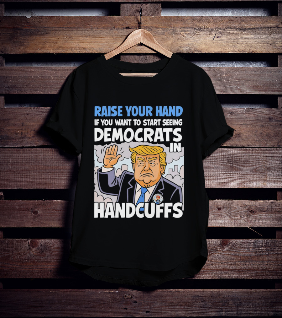 Raise Your Hand If You Want To Start Seeing Democrats In Handcuffs T-Shirt