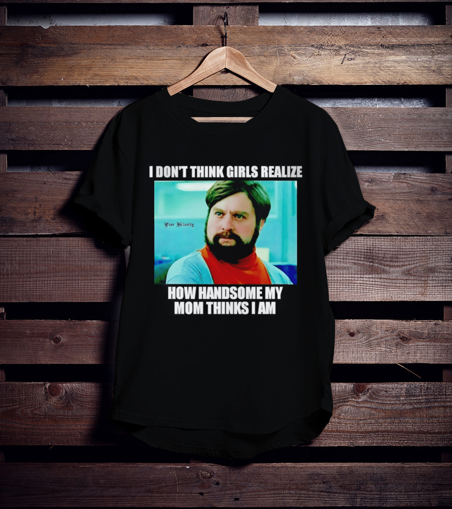 Zach Galifianakis I Don't Think Girls Realize How Handsome My Mom Thinks I Am Pure Hilarity T-Shirt