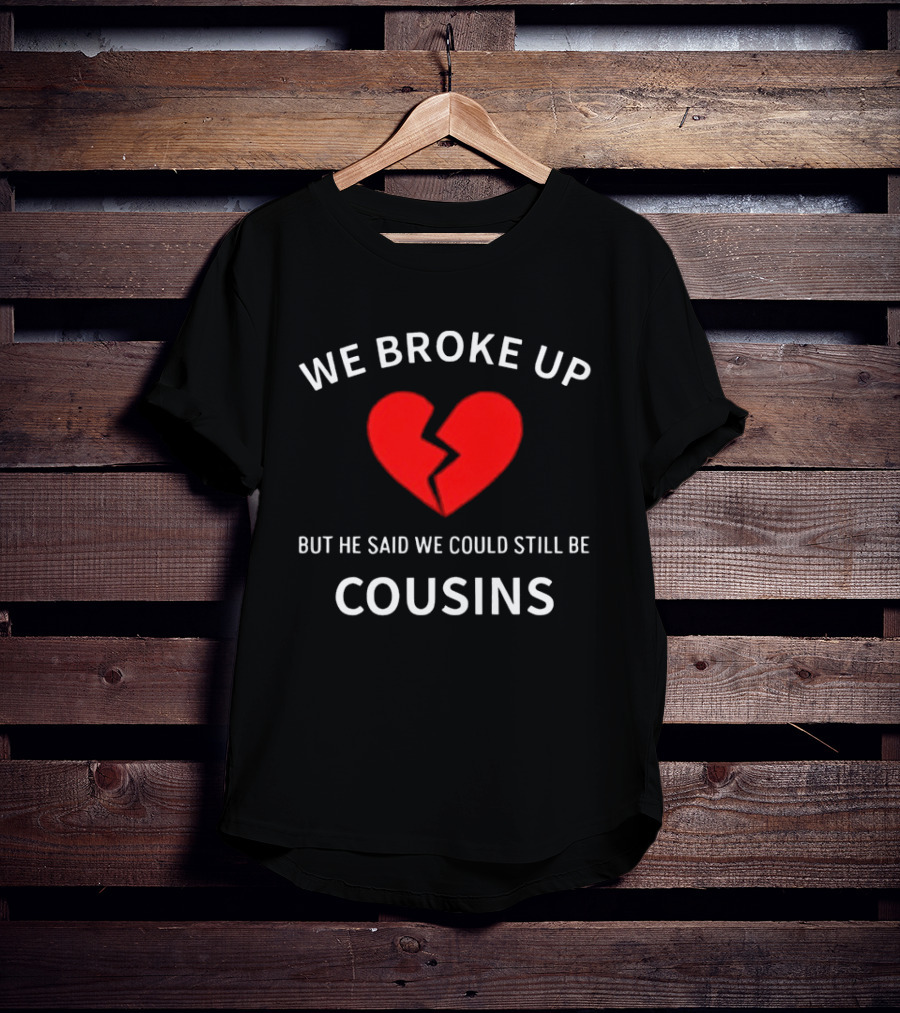 We Broke Up But He Said We Could Still Be Cousins Broken Heart T-Shirt