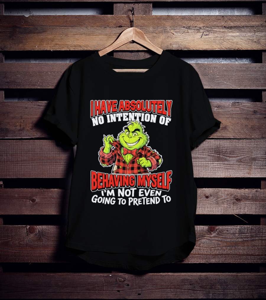 Grinch I Have Absolutely No Intention Of Behaving Myself I'm Not Even Going To Pretend To T-Shirt