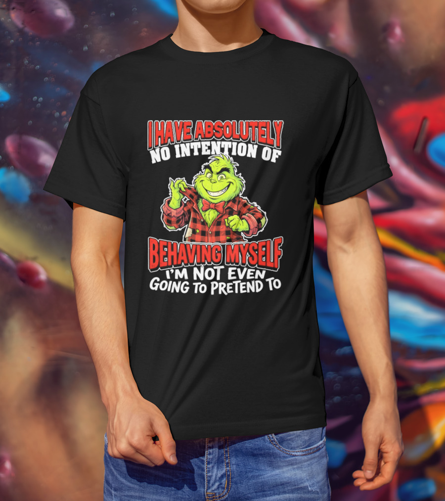 Grinch I Have Absolutely No Intention Of Behaving Myself I'm Not Even Going To Pretend To T-Shirt