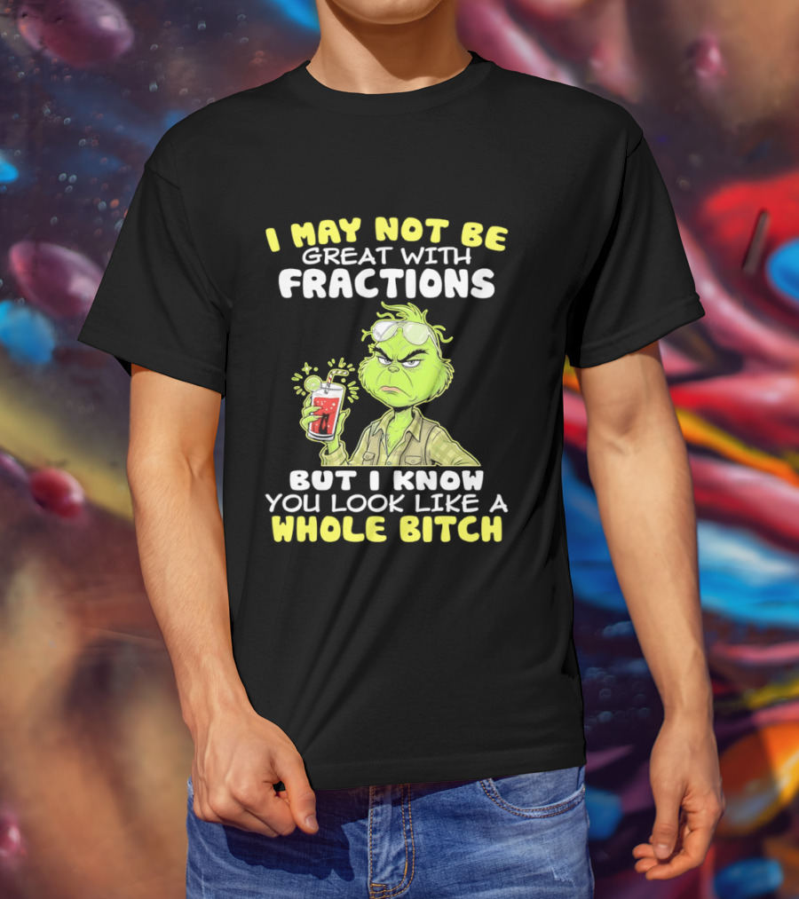 Grinch I May Not Be Great With Fractions But I Know You Look Like A Whole Bitch T-Shirt