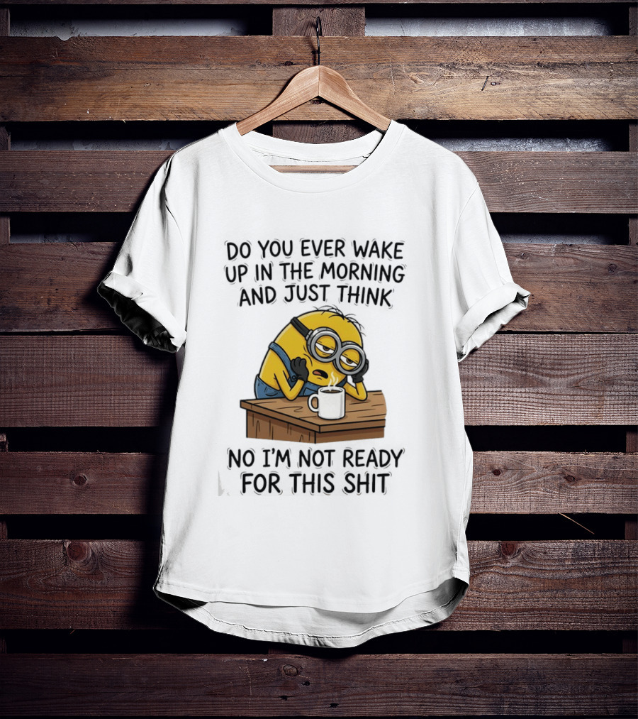 Minion Do You Ever Wake Up In The Morning And Just Think No I'm Not Ready For This T-Shirt