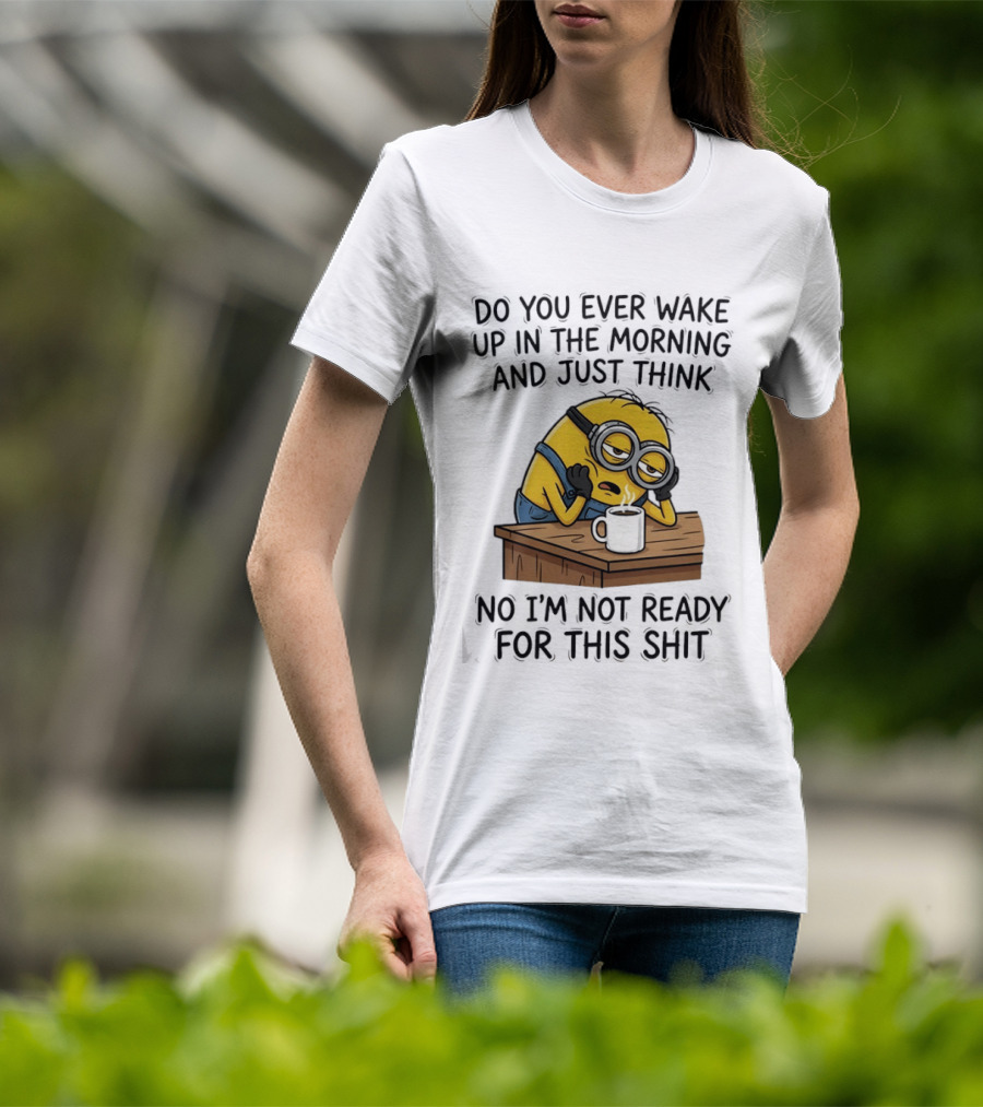 Minion Do You Ever Wake Up In The Morning And Just Think No I'm Not Ready For This T-Shirt