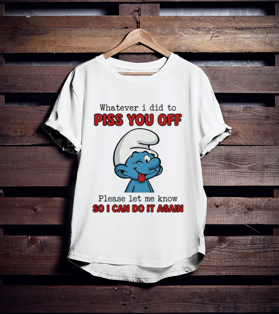 Whatever I Did To Piss You Off Please Let Me Know Smurf So I Can Do It Again T-Shirt