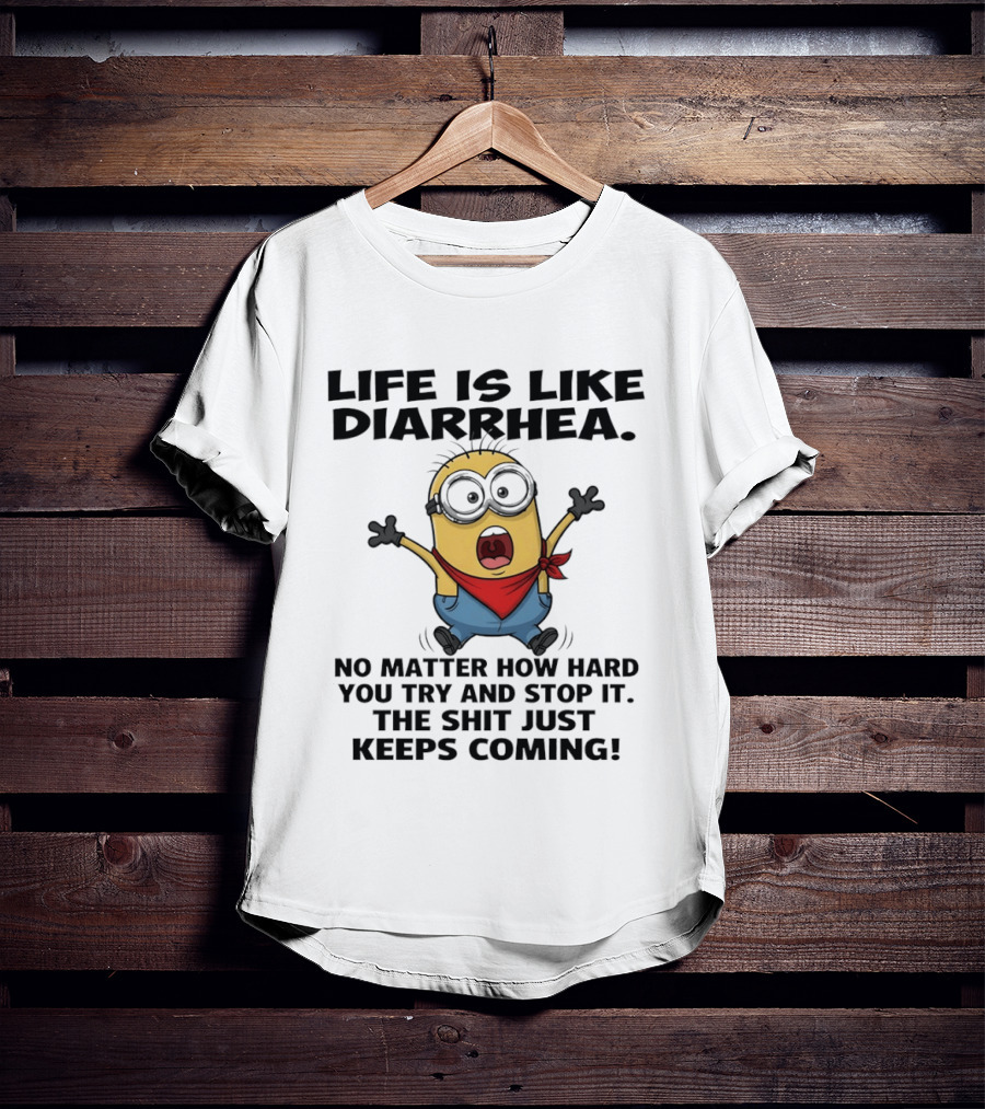 Life Is Like Diarrhea No Matter How Hard You Try And Stop It The Shit Just Keeps Coming Minion T-Shirt