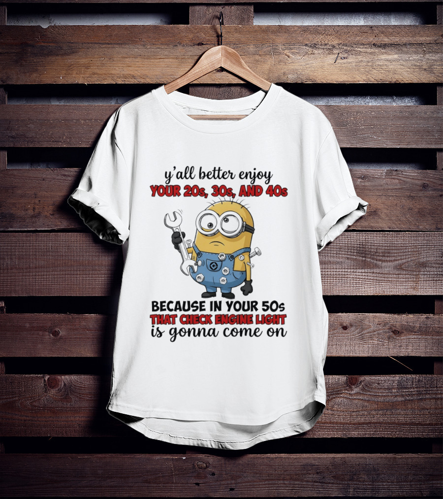 Minion Y'all Better Enjoy Your 20s 30s And 40s Because In Your 50s That Check Engine Light Is Gonna Come On T-Shirt