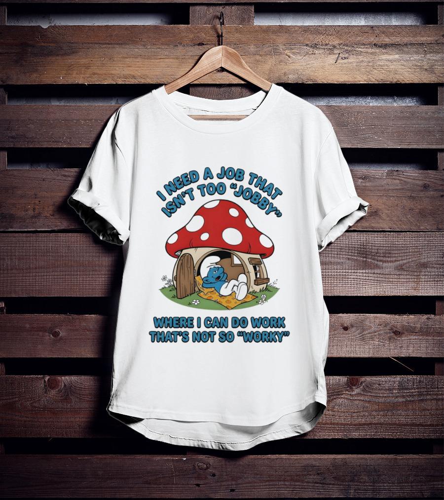 I Need A Job That Isn't Too Jobby Where I Can Do Work That's Not So Worky Smurf Mushroom House T-Shirt