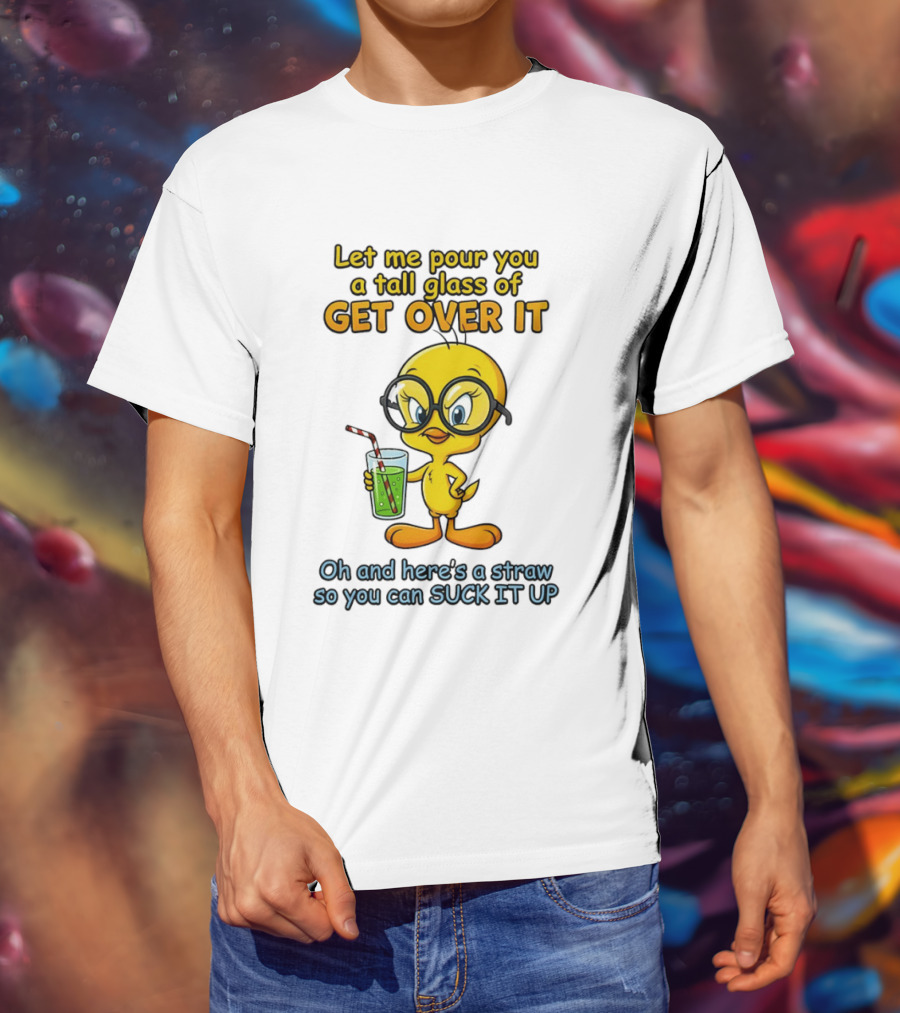 Let Me Pour You A Tall Glass Of Get Over It Tweety Bird Suck It Up T-Shirt