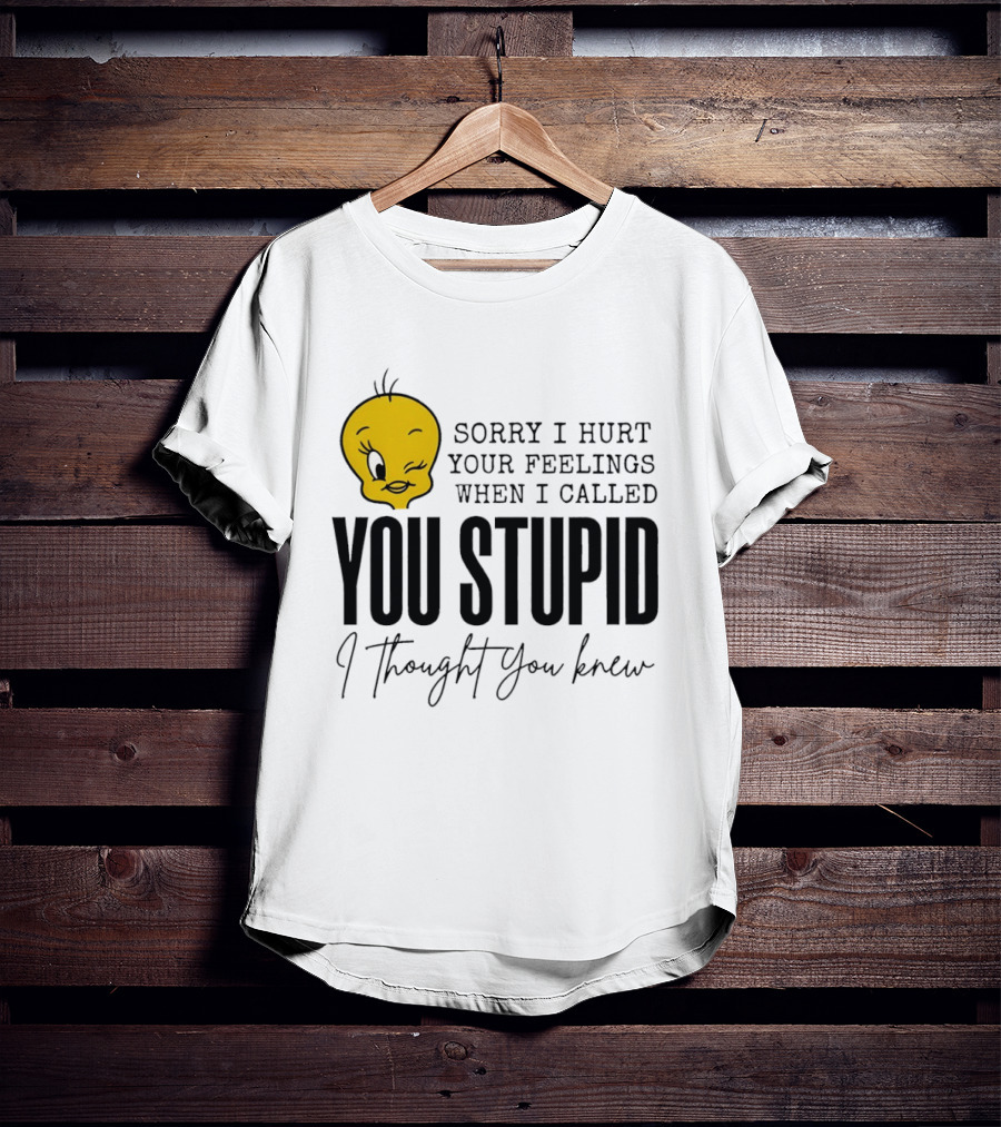 Sorry I Hurt Your Feelings When I Called You Stupid Tweety Bird I Thought You Knew T-Shirt