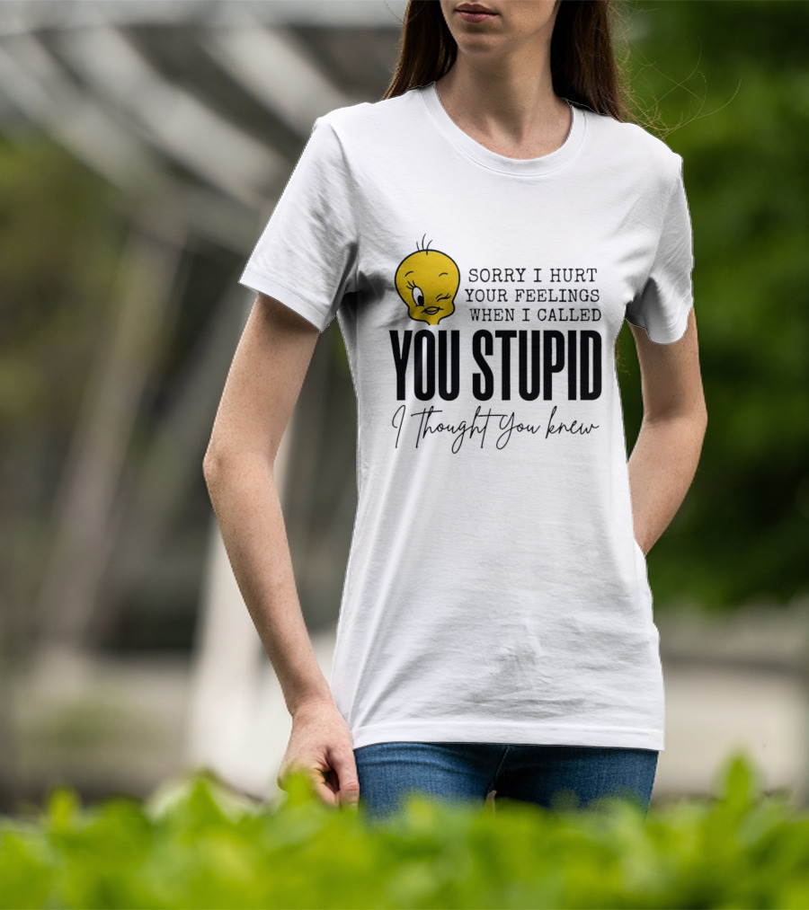 Sorry I Hurt Your Feelings When I Called You Stupid Tweety Bird I Thought You Knew T-Shirt