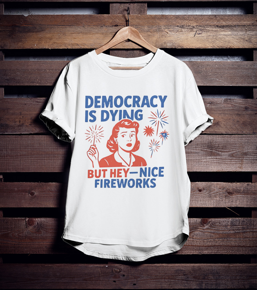 Democracy Is Dying But Hey Nice Fireworks T-Shirt