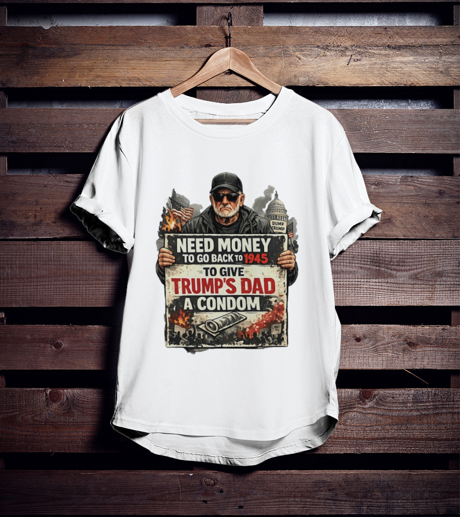 Need Money To Go Back To 1945 Give Trump's Dad A Condom Capitol Building Protest T-Shirt