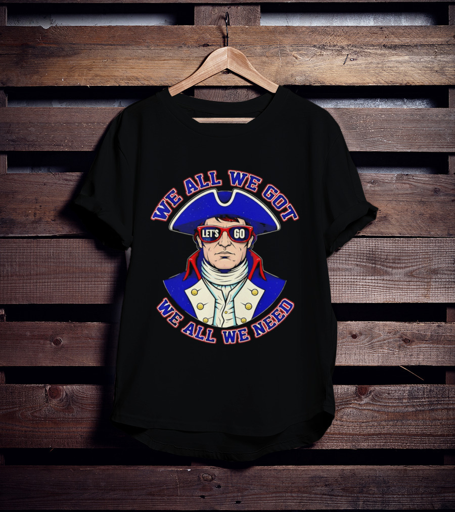 We All We Got We All We Need Let's Go Patriots T-Shirt