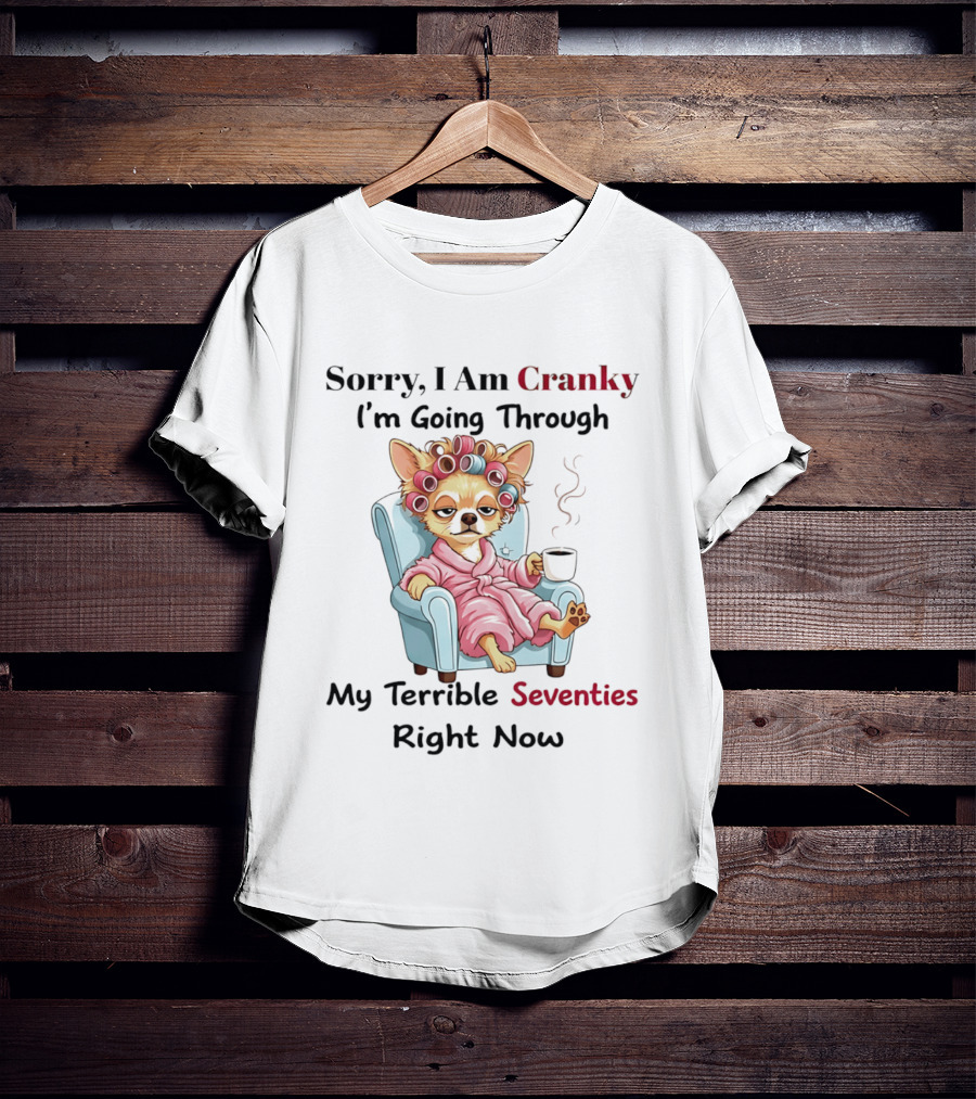 Sorry I Am Cranky I'm Going Through My Terrible Seventies Right Now Chihuahua T-Shirt