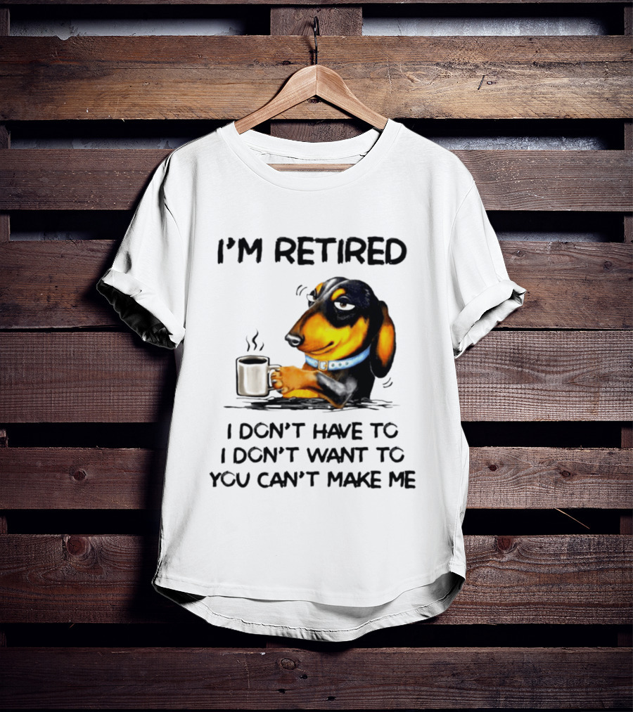 I'm Retired Dachshund Drinking Coffee I Don't Have To You Can't Make Me T-Shirt