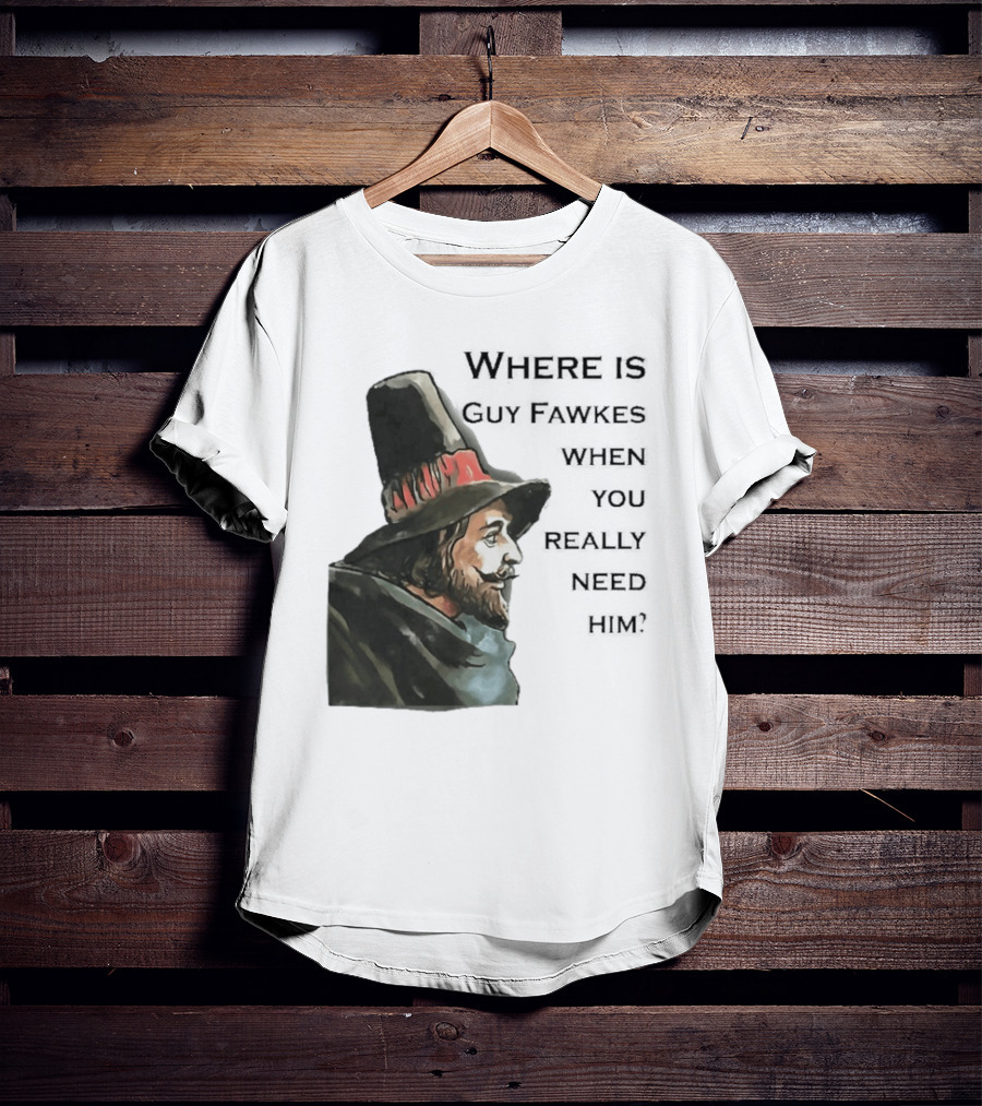 Where Is Guy Fawkes When You Really Need Him Historical Figure Reference T-Shirt