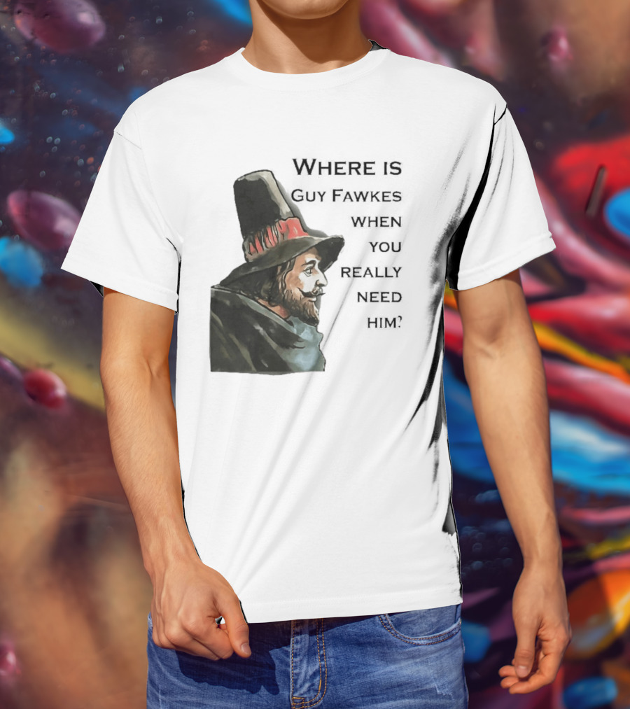 Where Is Guy Fawkes When You Really Need Him Historical Figure Reference T-Shirt