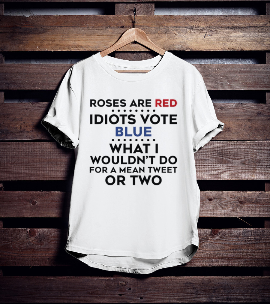 Roses Are Red Idiots Vote Blue What I Wouldn't Do For A Mean Tweet Or Two T-Shirt