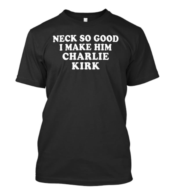 Neck So Good I Make Him Charlie Kirk T-Shirt