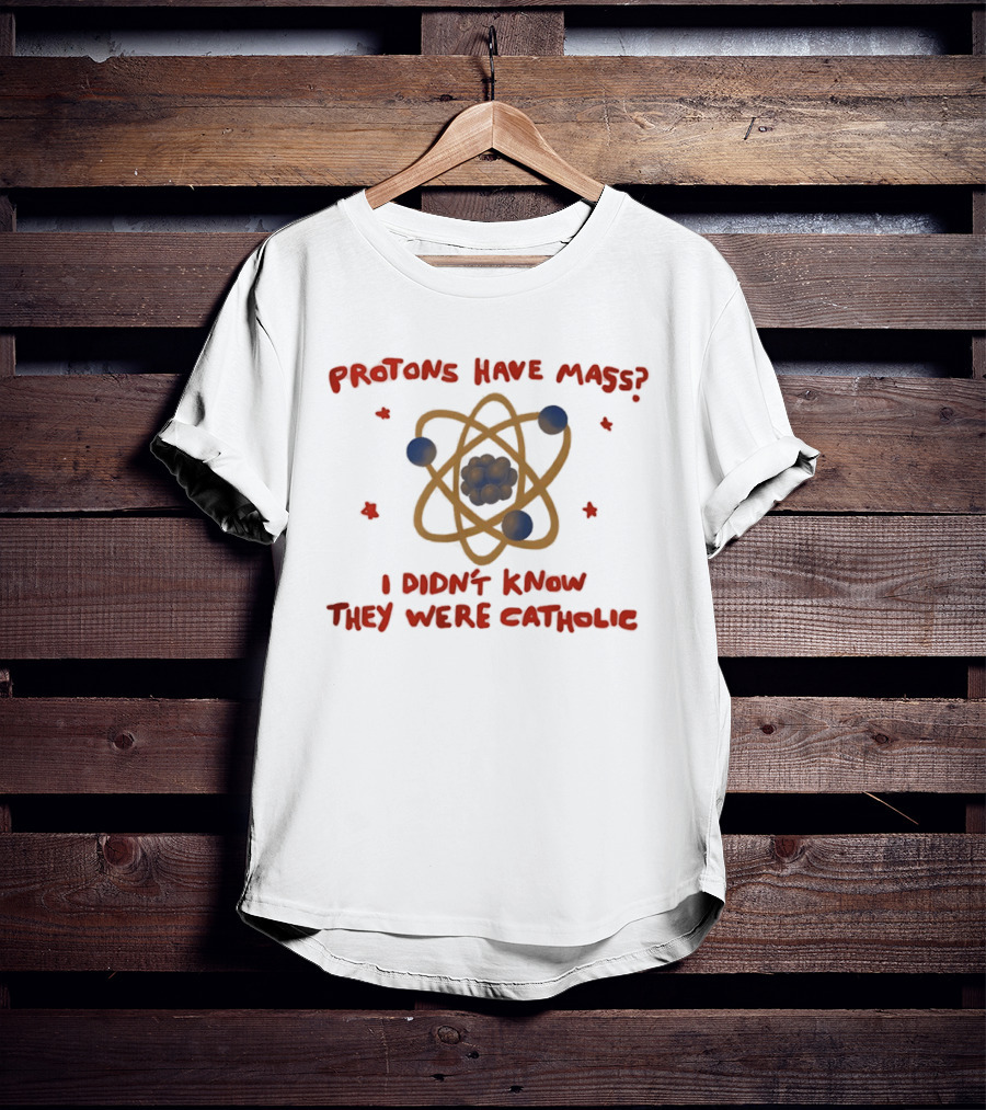 Protons Have Mass I Didn't Know They Were Catholic Atom Humor T-Shirt
