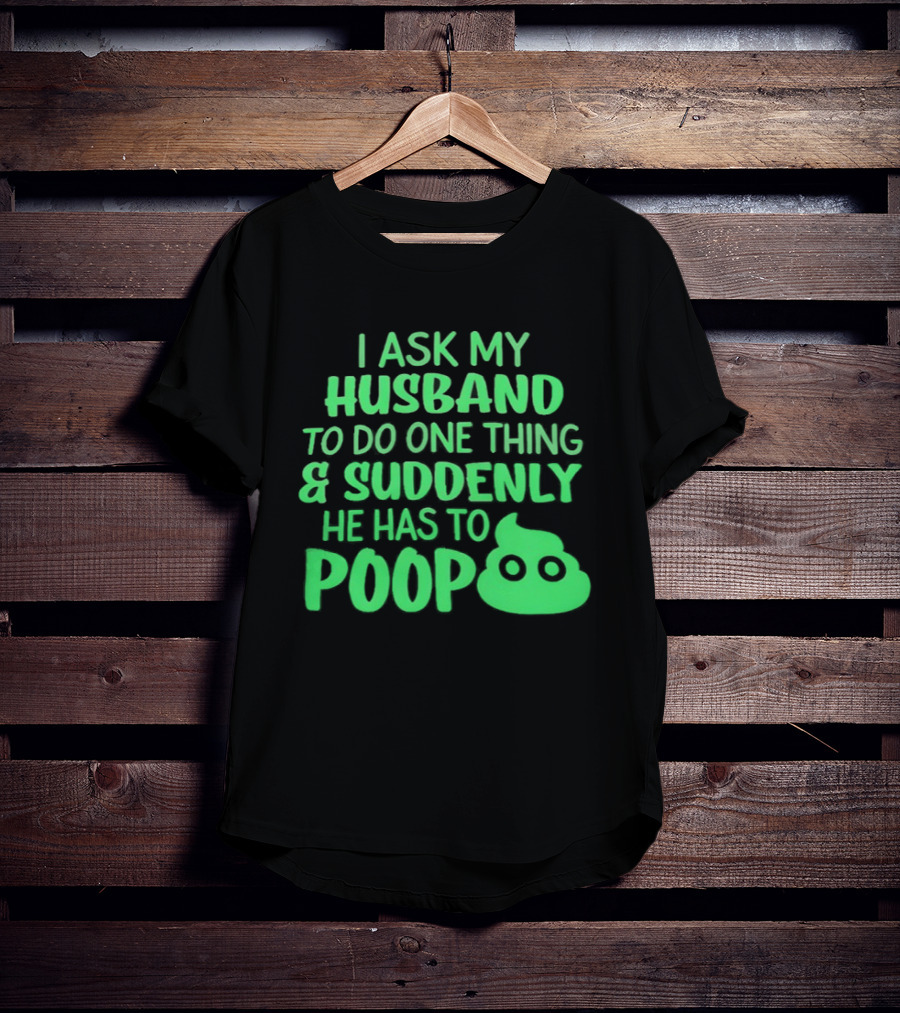 I Ask My Husband To Do One Thing & Suddenly He Has To Poop T-Shirt