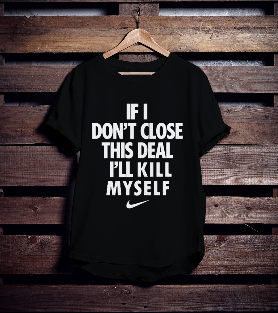 If I Don't Close This Deal I'll Kill Myself Nike Swoosh T-Shirt