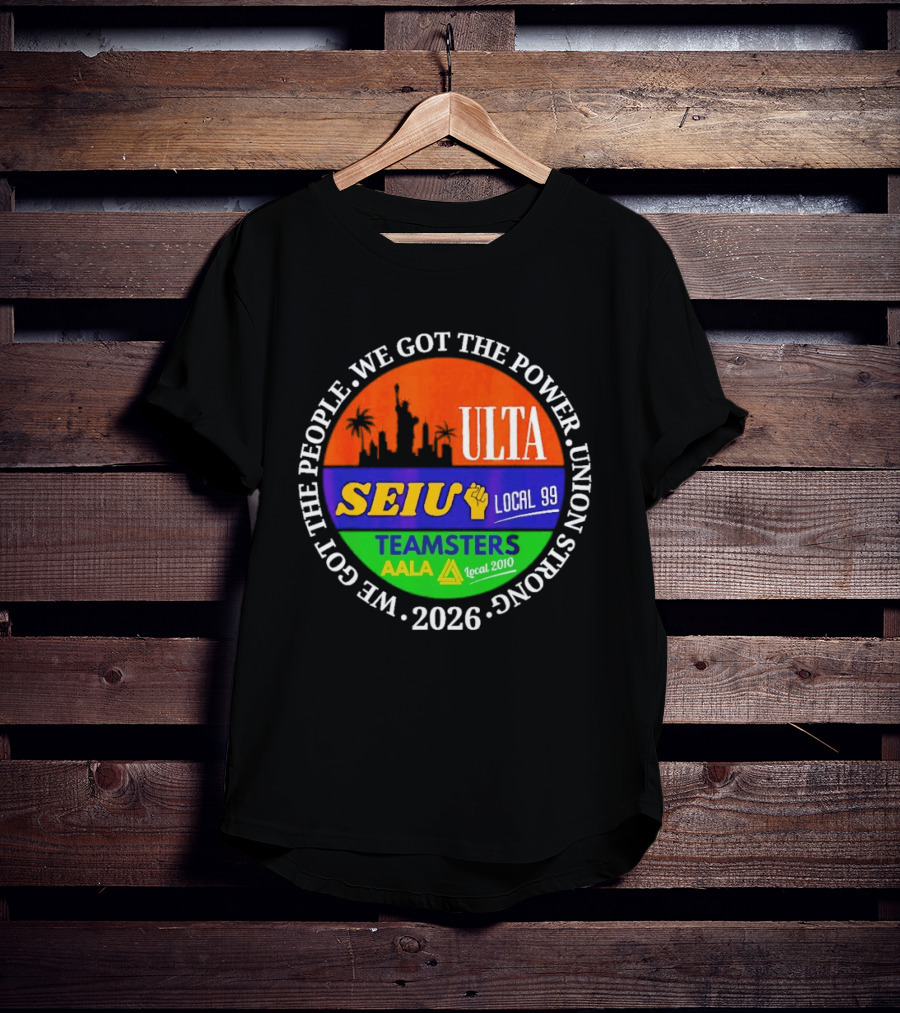 ULTA SEIU Teamsters AALA Local 99 Union Strong We Got The People We Got The Power 2026 T-Shirt
