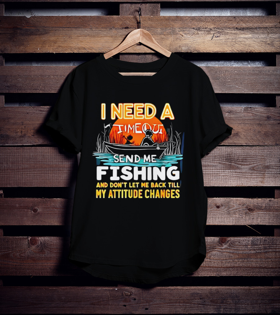 I Need A Timeout Send Me Fishing And Don't Let Me Back Till My Attitude Changes T-Shirt