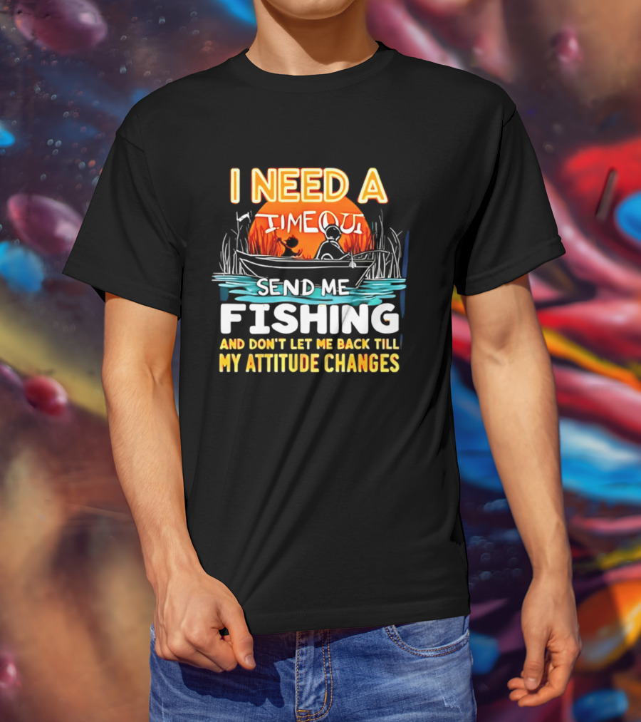 I Need A Timeout Send Me Fishing And Don't Let Me Back Till My Attitude Changes T-Shirt
