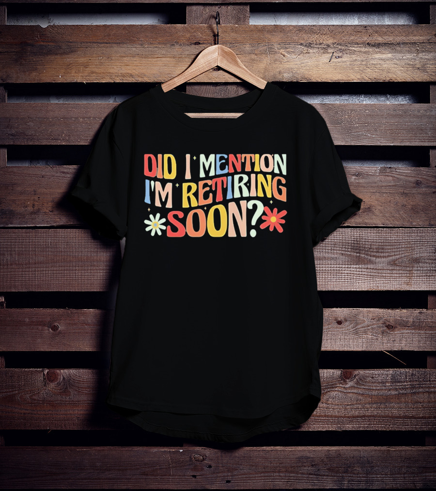 Did I Mention I'm Retiring Soon With Colorful Floral Accents T-Shirt